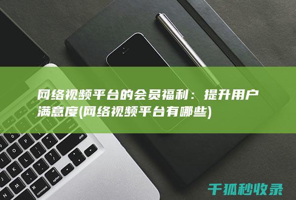 网络视频平台的会员福利：提升用户满意度 (网络视频平台有哪些)