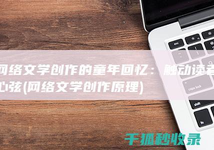 网络文学创作的童年回忆：触动读者心弦 (网络文学创作原理)