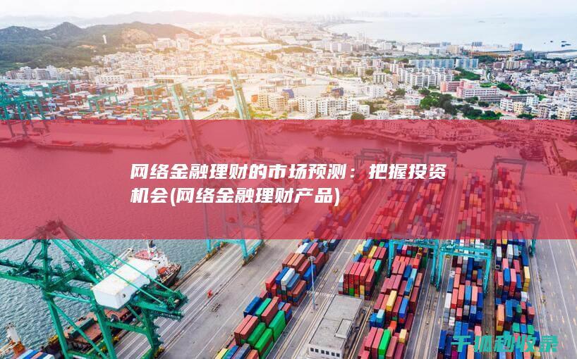 网络金融理财的市场预测：把握投资机会 (网络金融理财产品)