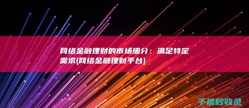 网络金融理财的市场细分：满足特定需求 (网络金融理财平台)