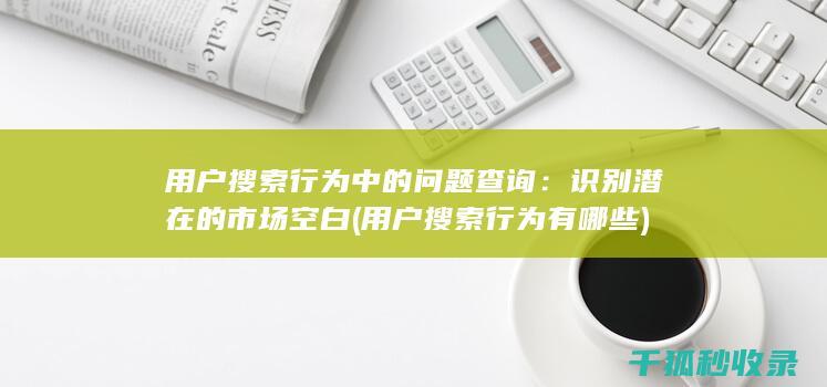 用户搜索行为中的问题查询：识别潜在的市场空白 (用户搜索行为有哪些)