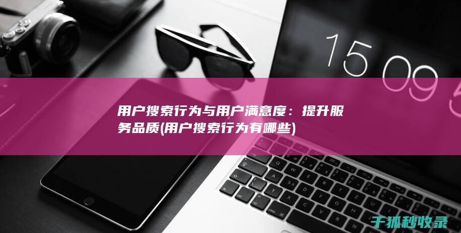 用户搜索行为与用户满意度：提升服务品质 (用户搜索行为有哪些)