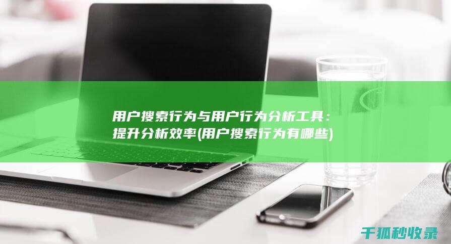 用户搜索行为与用户行为分析工具：提升分析效率 (用户搜索行为有哪些)