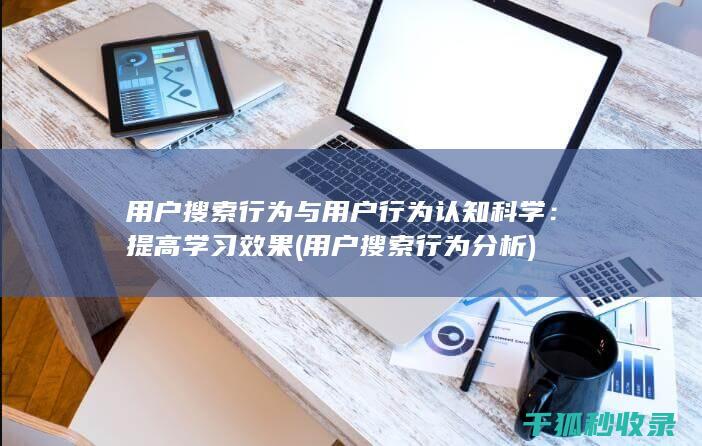 用户搜索行为与用户行为认知科学：提高学习效果 (用户搜索行为分析)