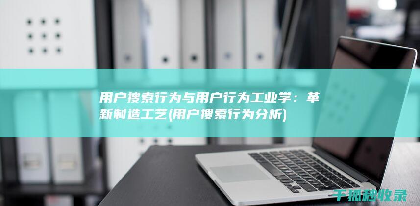 用户搜索行为与用户行为工业学：革新制造工艺 (用户搜索行为分析)