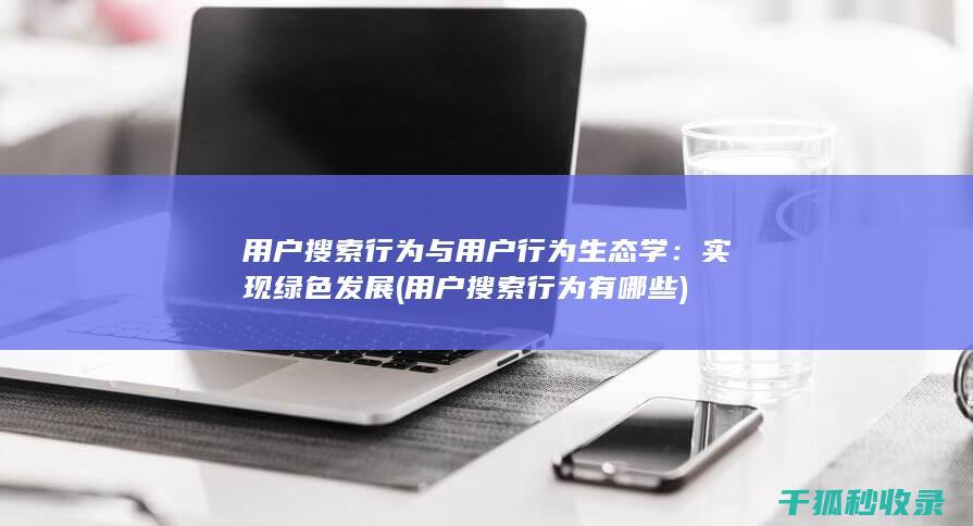 用户搜索行为与用户行为生态学：实现绿色发展 (用户搜索行为有哪些)